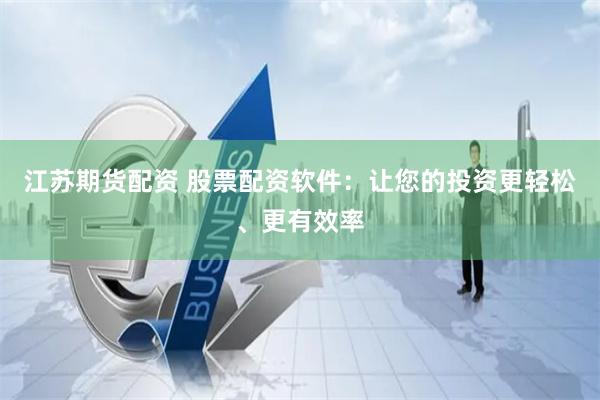 江苏期货配资 股票配资软件：让您的投资更轻松、更有效率