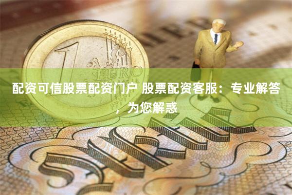 配资可信股票配资门户 股票配资客服：专业解答，为您解惑