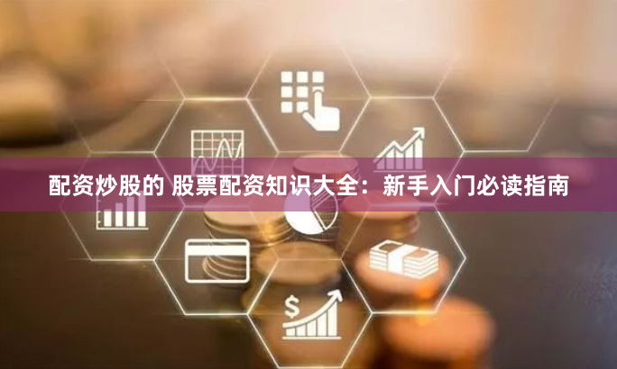 配资炒股的 股票配资知识大全：新手入门必读指南