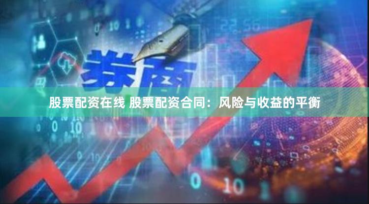 股票配资在线 股票配资合同：风险与收益的平衡