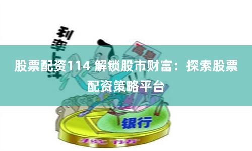 股票配资114 解锁股市财富：探索股票配资策略平台
