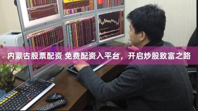 内蒙古股票配资 免费配资入平台，开启炒股致富之路