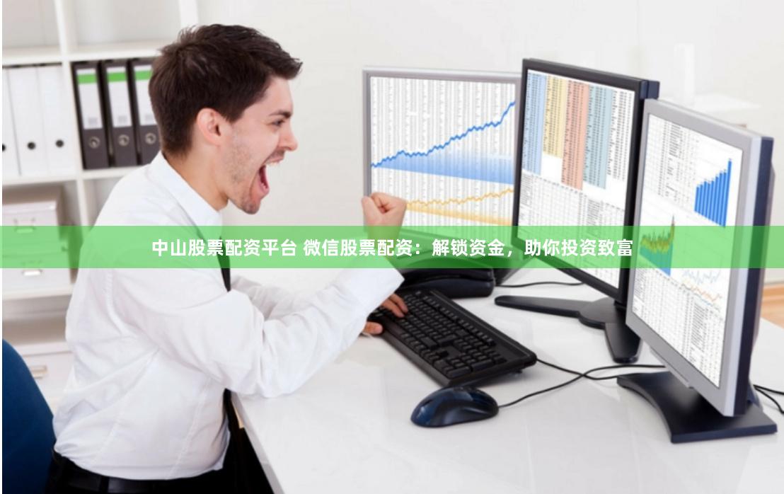 中山股票配资平台 微信股票配资：解锁资金，助你投资致富