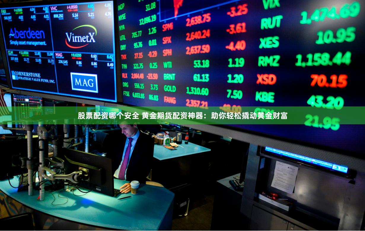 股票配资哪个安全 黄金期货配资神器：助你轻松撬动黄金财富