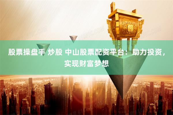 股票操盘手 炒股 中山股票配资平台：助力投资，实现财富梦想