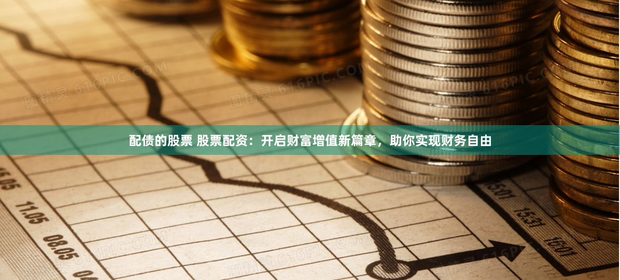 配债的股票 股票配资：开启财富增值新篇章，助你实现财务自由