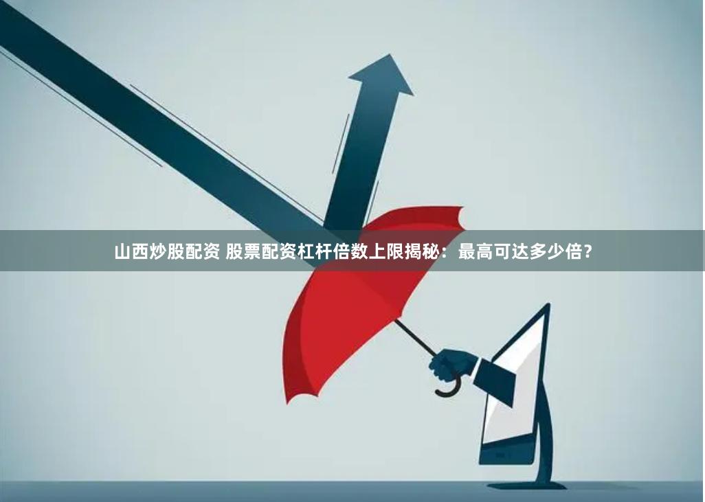 山西炒股配资 股票配资杠杆倍数上限揭秘：最高可达多少倍？