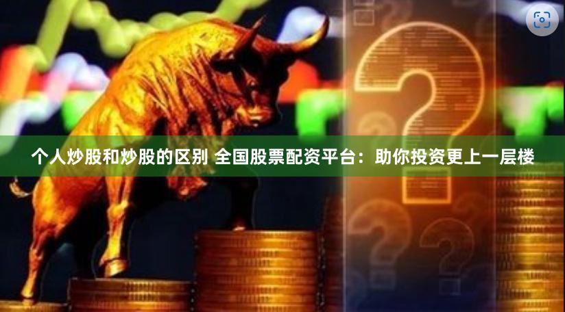 个人炒股和炒股的区别 全国股票配资平台：助你投资更上一层楼