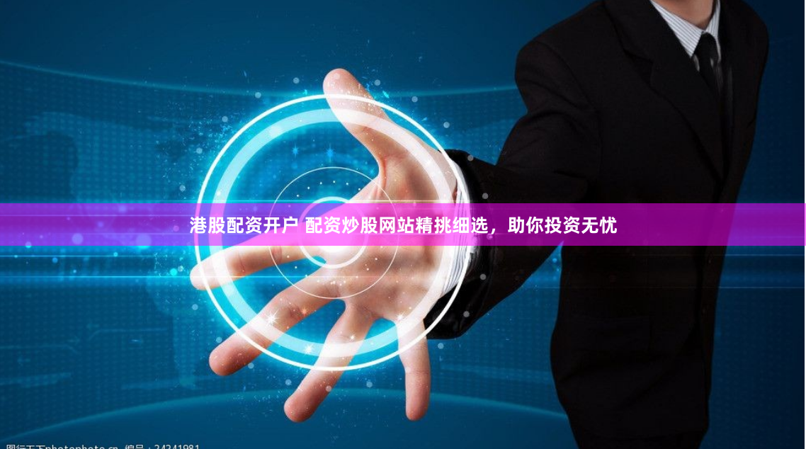 港股配资开户 配资炒股网站精挑细选，助你投资无忧