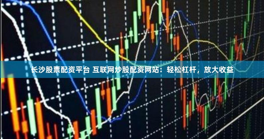 长沙股票配资平台 互联网炒股配资网站：轻松杠杆，放大收益