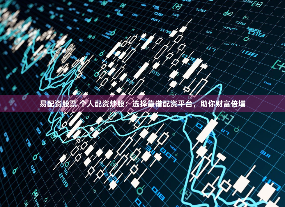 易配资股票 个人配资炒股：选择靠谱配资平台，助你财富倍增