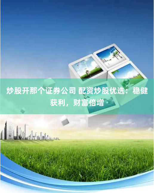 炒股开那个证券公司 配资炒股优选：稳健获利，财富倍增