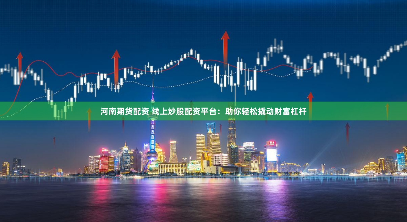 河南期货配资 线上炒股配资平台：助你轻松撬动财富杠杆