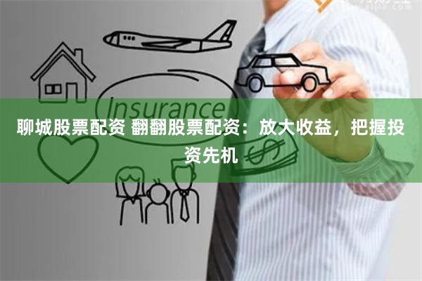 聊城股票配资 翻翻股票配资：放大收益，把握投资先机