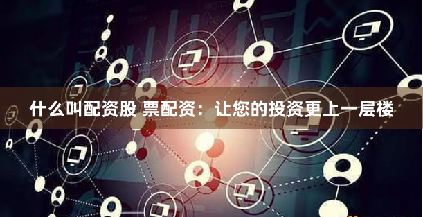 什么叫配资股 票配资：让您的投资更上一层楼