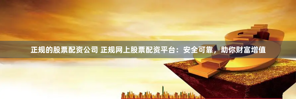 正规的股票配资公司 正规网上股票配资平台：安全可靠，助你财富增值
