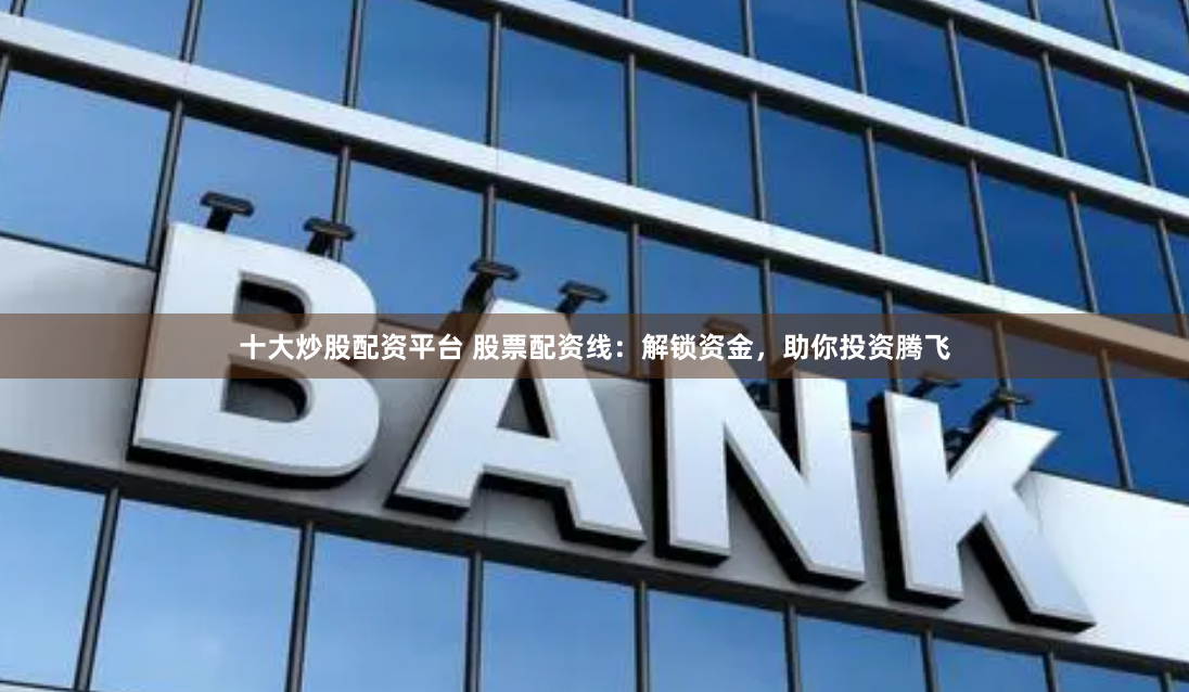 十大炒股配资平台 股票配资线：解锁资金，助你投资腾飞