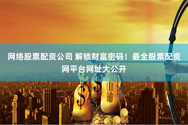 网络股票配资公司 解锁财富密码！最全股票配资网平台网址大公开