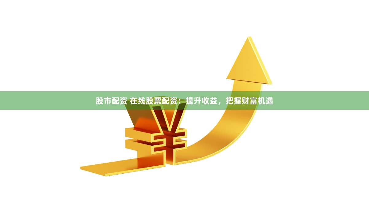 股市配资 在线股票配资：提升收益，把握财富机遇