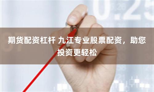 期货配资杠杆 九江专业股票配资，助您投资更轻松