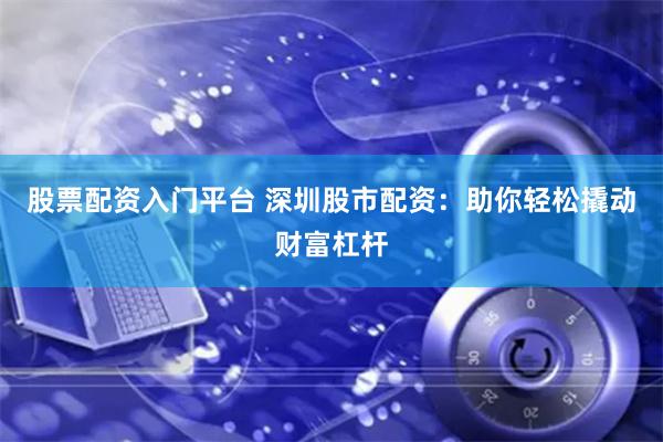 股票配资入门平台 深圳股市配资：助你轻松撬动财富杠杆
