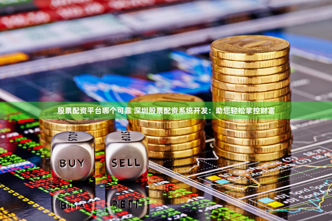 股票配资平台哪个可靠 深圳股票配资系统开发：助您轻松掌控财富