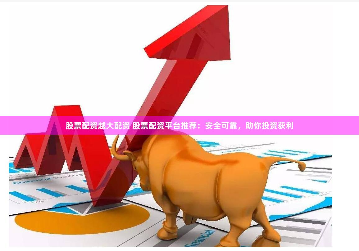 股票配资越大配资 股票配资平台推荐：安全可靠，助你投资获利
