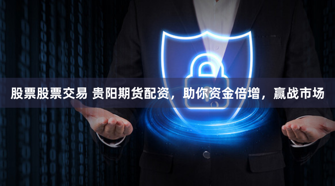 股票股票交易 贵阳期货配资,助你资金倍增,赢战市场