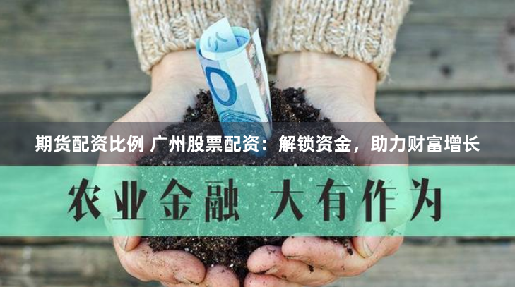 期货配资比例 广州股票配资:解锁资金,助力财富增长