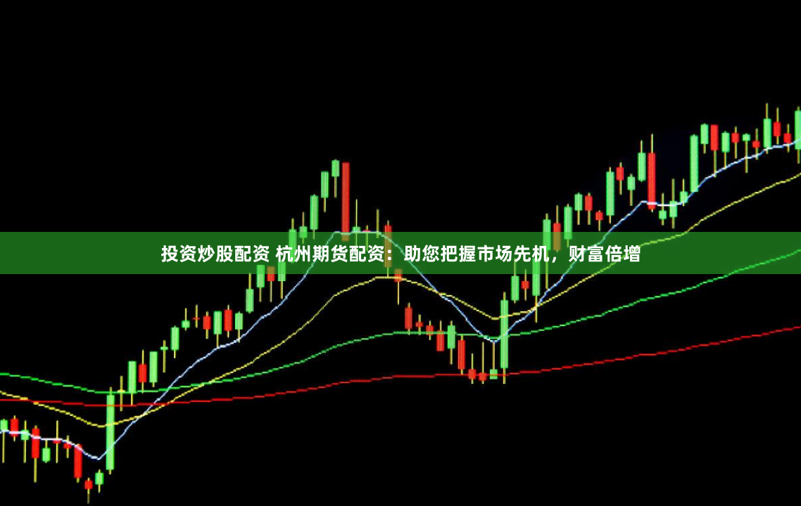 投资炒股配资 杭州期货配资:助您把握市场先机,财富倍增