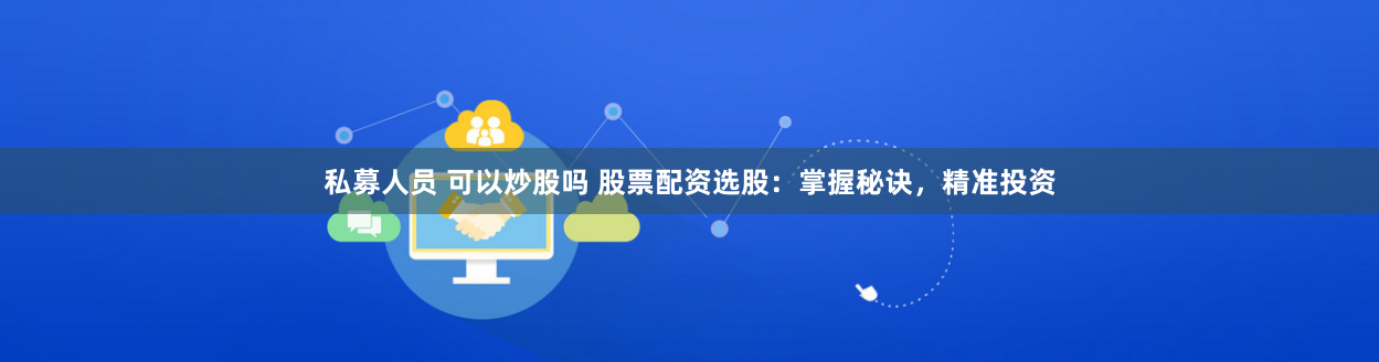 私募人员 可以炒股吗 股票配资选股：掌握秘诀，精准投资