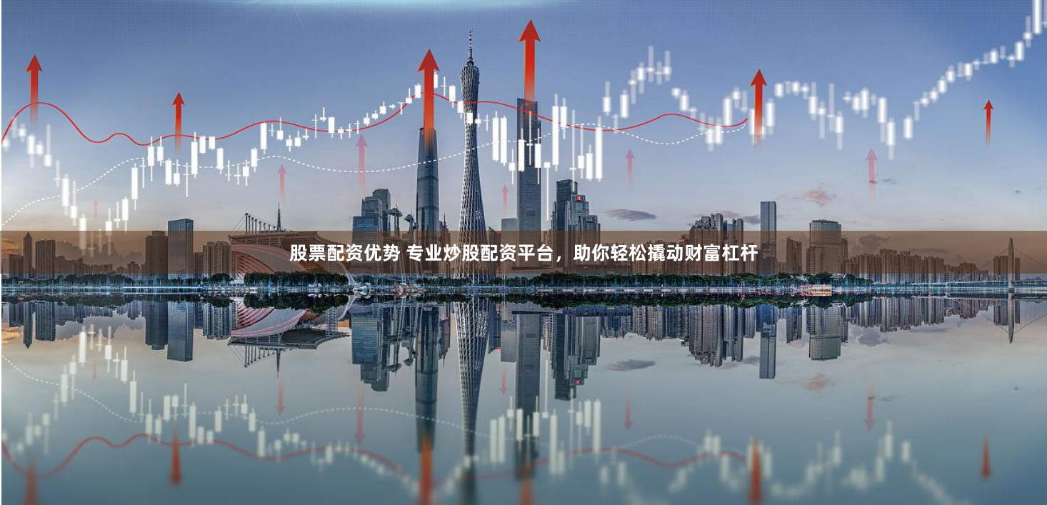 股票配资优势 专业炒股配资平台,助你轻松撬动财富杠杆