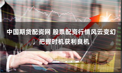 中国期货配资网 股票配资行情风云变幻，把握时机获利良机