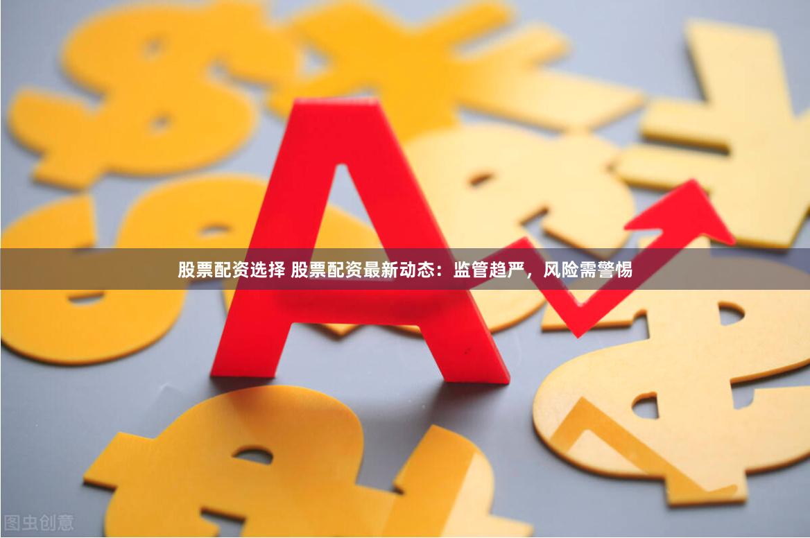 股票配资选择 股票配资最新动态:监管趋严,风险需警惕