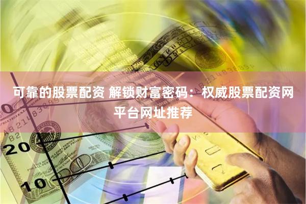 可靠的股票配资 解锁财富密码:权威股票配资网平台网址推荐