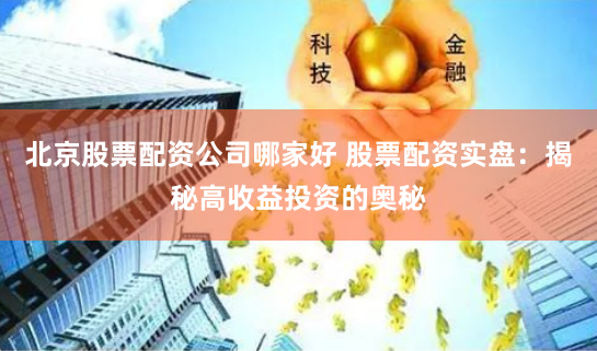 北京股票配资公司哪家好 股票配资实盘:揭秘高收益投资的奥秘