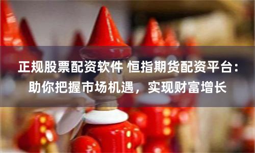 正规股票配资软件 恒指期货配资平台:助你把握市场机遇,实现财富增长