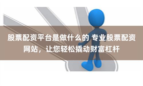 股票配资平台是做什么的 专业股票配资网站,让您轻松撬动财富杠杆