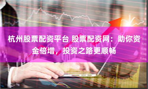 杭州股票配资平台 股票配资网：助你资金倍增，投资之路更顺畅