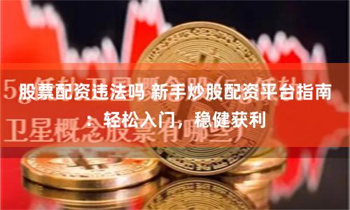 股票配资违法吗 新手炒股配资平台指南:轻松入门,稳健获利
