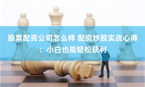 股票配资公司怎么样 配资炒股实战心得:小白也能轻松获利