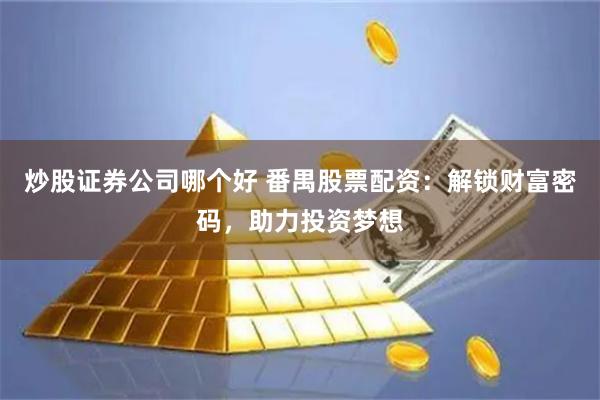 炒股证券公司哪个好 番禺股票配资：解锁财富密码，助力投资梦想