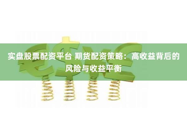 实盘股票配资平台 期货配资策略：高收益背后的风险与收益平衡