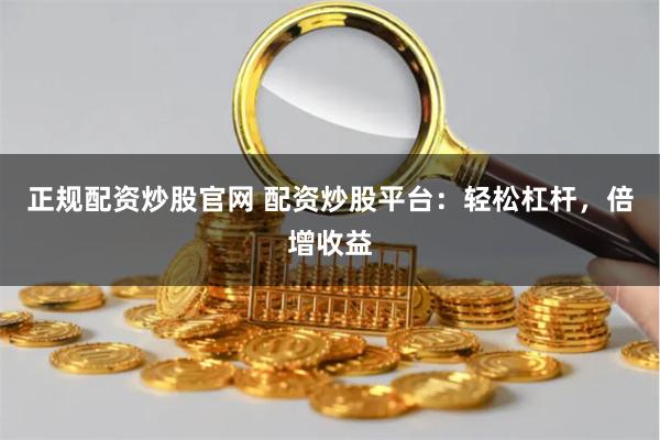 正规配资炒股官网 配资炒股平台：轻松杠杆，倍增收益