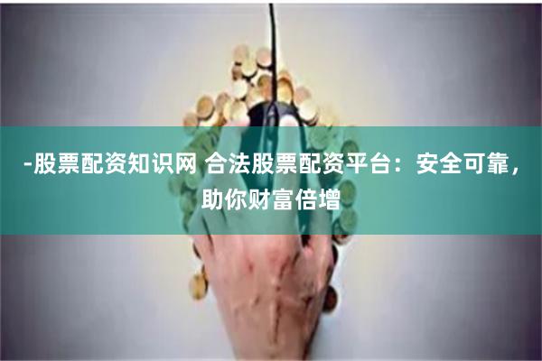 -股票配资知识网 合法股票配资平台：安全可靠，助你财富倍增