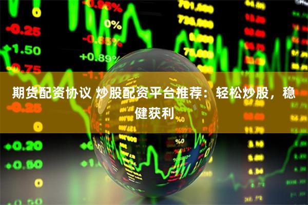 期货配资协议 炒股配资平台推荐：轻松炒股，稳健获利