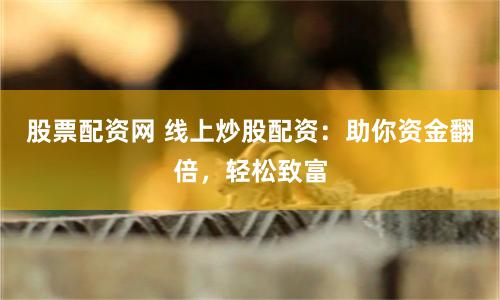 股票配资网 线上炒股配资:助你资金翻倍,轻松致富