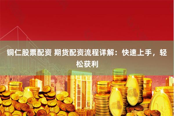 铜仁股票配资 期货配资流程详解：快速上手，轻松获利