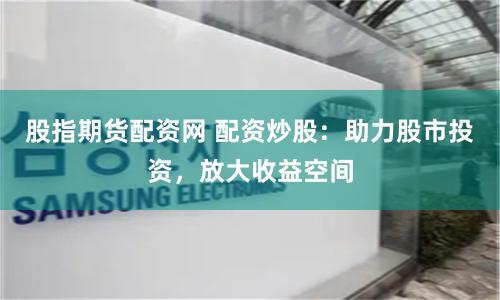 股指期货配资网 配资炒股：助力股市投资，放大收益空间