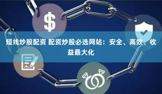 短线炒股配资 配资炒股必选网站：安全、高效、收益最大化